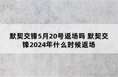 默契交锋5月20号返场吗 默契交锋2024年什么时候返场